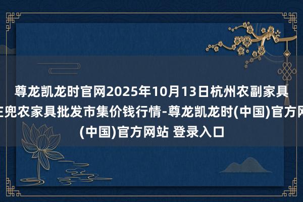 尊龙凯龙时官网2025年10月13日杭州农副家具物流中心南庄兜农家具批发市集价钱行情-尊龙凯龙时(中国)官方网站 登录入口