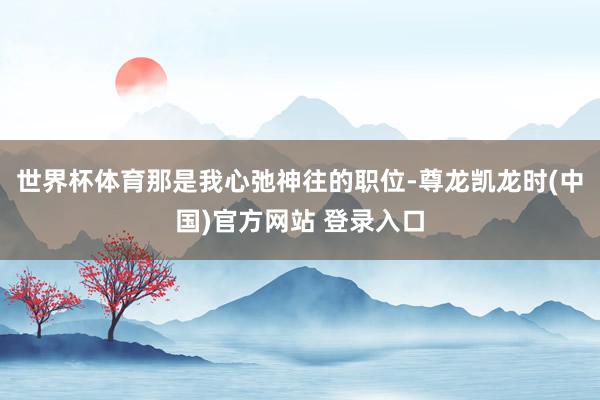 世界杯体育那是我心弛神往的职位-尊龙凯龙时(中国)官方网站 登录入口