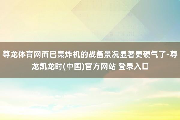尊龙体育网而已轰炸机的战备景况显著更硬气了-尊龙凯龙时(中国)官方网站 登录入口