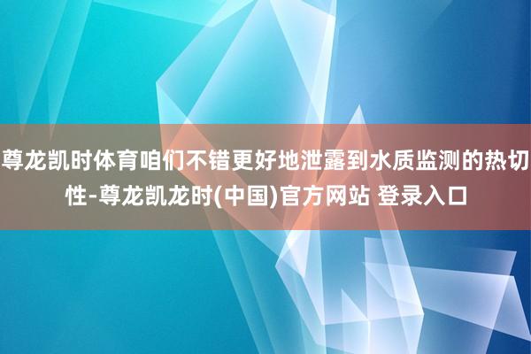 尊龙凯时体育咱们不错更好地泄露到水质监测的热切性-尊龙凯龙时(中国)官方网站 登录入口