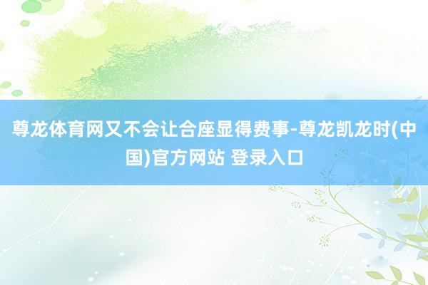 尊龙体育网又不会让合座显得费事-尊龙凯龙时(中国)官方网站 登录入口