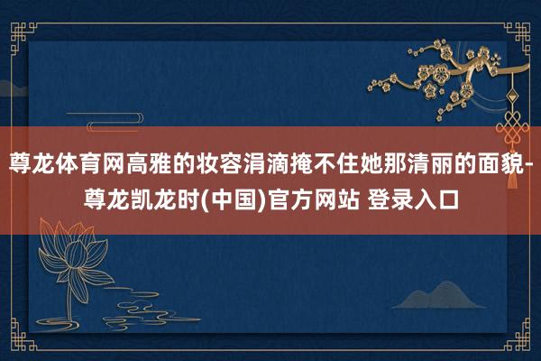 尊龙体育网高雅的妆容涓滴掩不住她那清丽的面貌-尊龙凯龙时(中国)官方网站 登录入口