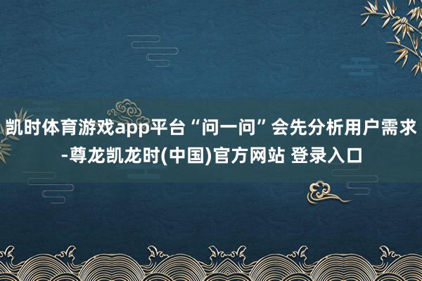 凯时体育游戏app平台“问一问”会先分析用户需求-尊龙凯龙时(中国)官方网站 登录入口