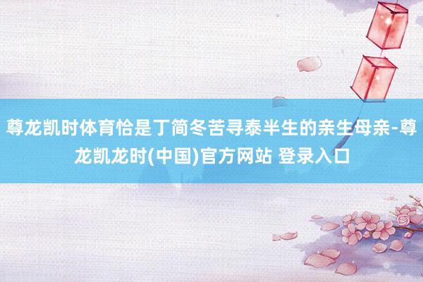 尊龙凯时体育恰是丁简冬苦寻泰半生的亲生母亲-尊龙凯龙时(中国)官方网站 登录入口