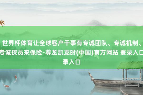 世界杯体育让全球客户干事有专诚团队、专诚机制、专诚探员来保险-尊龙凯龙时(中国)官方网站 登录入口