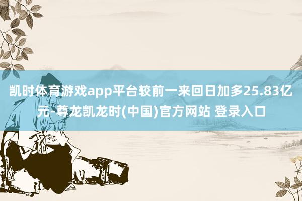 凯时体育游戏app平台较前一来回日加多25.83亿元-尊龙凯龙时(中国)官方网站 登录入口