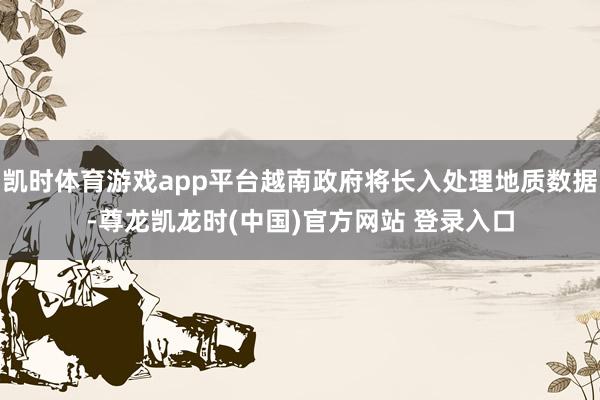 凯时体育游戏app平台越南政府将长入处理地质数据-尊龙凯龙时(中国)官方网站 登录入口