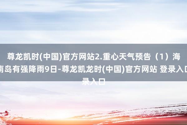 尊龙凯时(中国)官方网站2.重心天气预告（1）海南岛有强降雨9日-尊龙凯龙时(中国)官方网站 登录入口