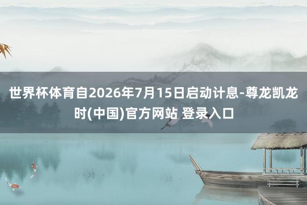 世界杯体育自2026年7月15日启动计息-尊龙凯龙时(中国)官方网站 登录入口