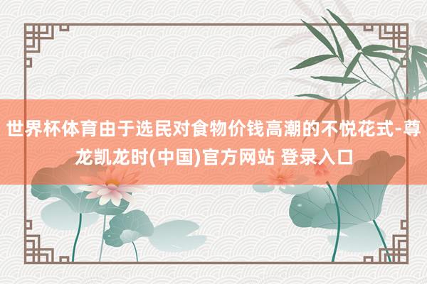 世界杯体育由于选民对食物价钱高潮的不悦花式-尊龙凯龙时(中国)官方网站 登录入口