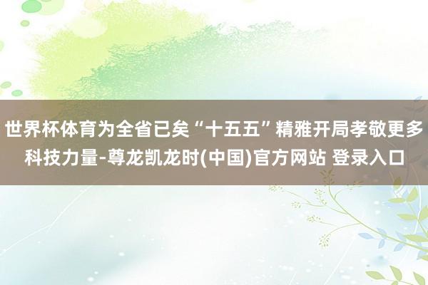 世界杯体育为全省已矣“十五五”精雅开局孝敬更多科技力量-尊龙凯龙时(中国)官方网站 登录入口