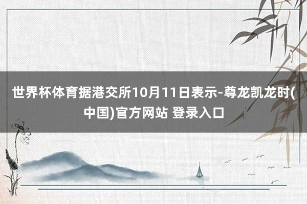 世界杯体育据港交所10月11日表示-尊龙凯龙时(中国)官方网站 登录入口