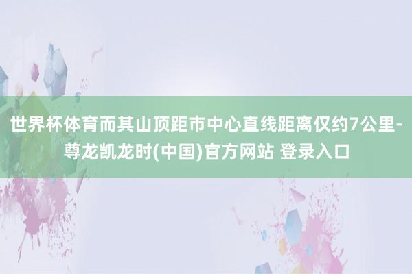 世界杯体育而其山顶距市中心直线距离仅约7公里-尊龙凯龙时(中国)官方网站 登录入口