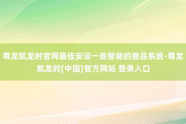 尊龙凯龙时官网最佳安设一些智能的居品系统-尊龙凯龙时(中国)官方网站 登录入口