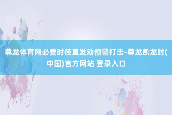 尊龙体育网必要时径直发动预警打击-尊龙凯龙时(中国)官方网站 登录入口