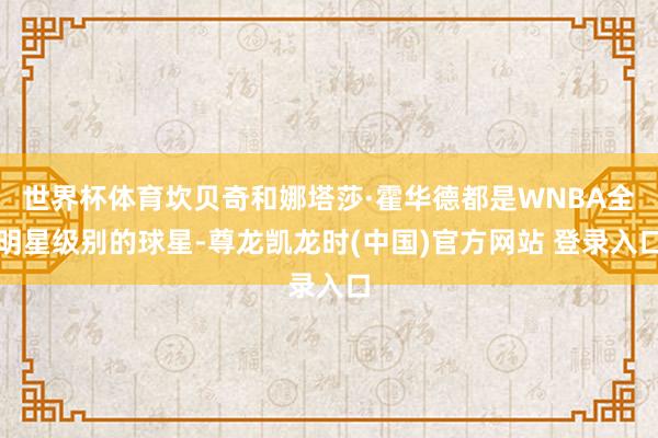 世界杯体育坎贝奇和娜塔莎·霍华德都是WNBA全明星级别的球星-尊龙凯龙时(中国)官方网站 登录入口