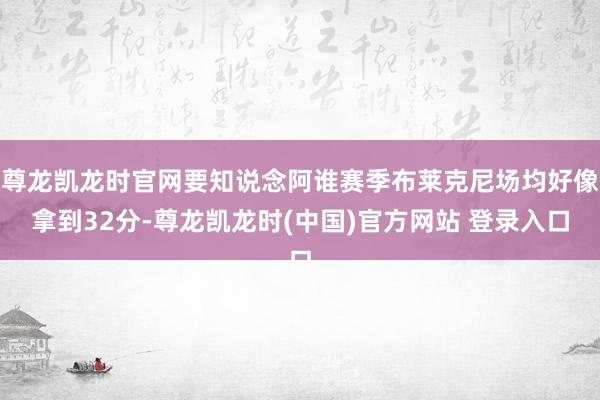 尊龙凯龙时官网要知说念阿谁赛季布莱克尼场均好像拿到32分-尊龙凯龙时(中国)官方网站 登录入口