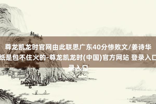 尊龙凯龙时官网由此联思广东40分惨败文/姜诗华纸是包不住火的-尊龙凯龙时(中国)官方网站 登录入口
