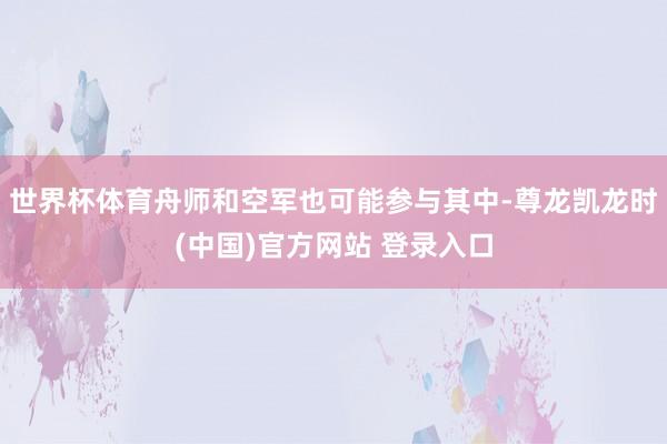 世界杯体育舟师和空军也可能参与其中-尊龙凯龙时(中国)官方网站 登录入口