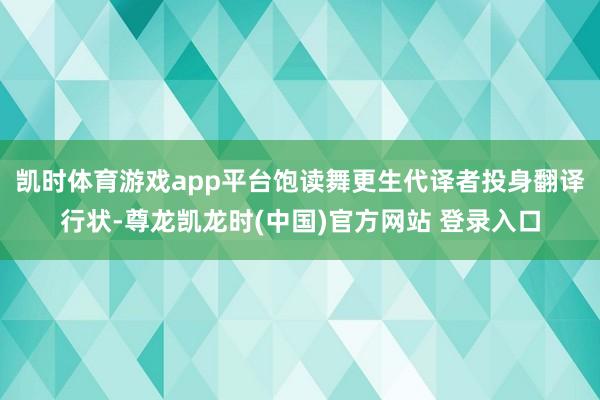 凯时体育游戏app平台饱读舞更生代译者投身翻译行状-尊龙凯龙时(中国)官方网站 登录入口