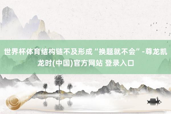 世界杯体育结构链不及形成“换题就不会”-尊龙凯龙时(中国)官方网站 登录入口