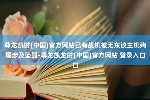 尊龙凯时(中国)官方网站已有战机被无东谈主机殉爆涉及坠毁-尊龙凯龙时(中国)官方网站 登录入口