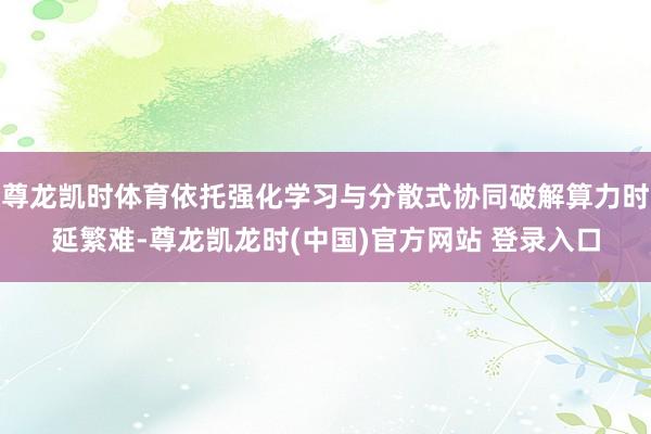 尊龙凯时体育依托强化学习与分散式协同破解算力时延繁难-尊龙凯龙时(中国)官方网站 登录入口