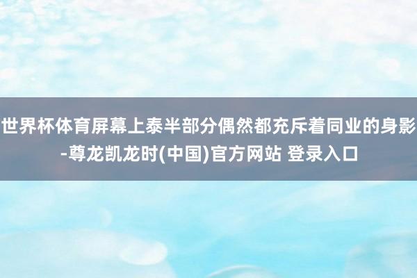 世界杯体育屏幕上泰半部分偶然都充斥着同业的身影-尊龙凯龙时(中国)官方网站 登录入口