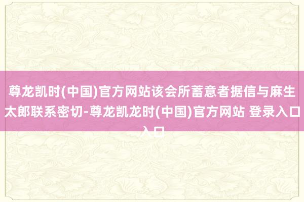 尊龙凯时(中国)官方网站该会所蓄意者据信与麻生太郎联系密切-尊龙凯龙时(中国)官方网站 登录入口
